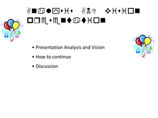 Analysis AND vision
pqesentation


• Presentation Analysis and Vision
• How to continue
• Discussion
 