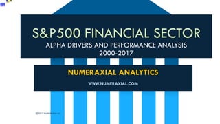 S&P500 FINANCIAL SECTOR
ALPHA DRIVERS AND PERFORMANCE ANALYSIS
2000-2017
NUMERAXIAL ANALYTICS
WWW.NUMERAXIAL.COM
@2017 NUMERAXIAL LLC
 