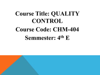 Course Title: QUALITY
CONTROL
Course Code: CHM-404
Semmester: 4th E
 