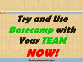 Try and Use
Basecamp with
Your TEAM
NOW!
155
@analyncmercader.com
 