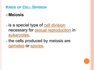 KINDS OF CELL DIVISION
Meiosis
 is a special type of cell division
necessary for sexual reproduction in
eukaryotes.
 the cells produced by meiosis are
gametes or spores.
 
