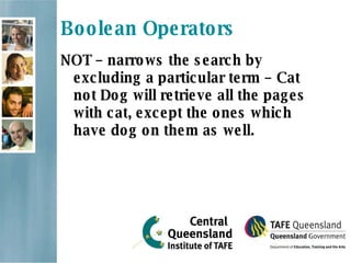 Boolean Operators NOT  – narrows the search by excluding a particular term – Cat not Dog will retrieve all the pages with cat, except the ones which have dog on them as well. 