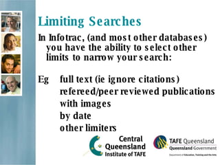 Limiting Searches In Infotrac, (and most other databases) you have the ability to select other limits to narrow your search: Eg  full text (ie ignore citations) refereed/peer reviewed publications with images by date other limiters 