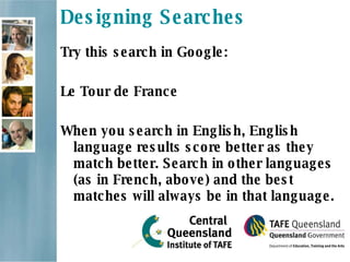 Designing Searches Try this search in Google: Le Tour de France When you search in English, English language results score better as they match better. Search in other languages (as in French, above) and the best matches will always be in that language. 