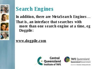 Search Engines In addition, there are MetaSearch Engines… That is, an interface that searches with more than one search engine at a time, eg Dogpile: www.dogpile.com 