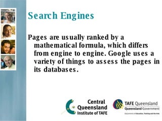 Search Engines Pages are usually ranked by a mathematical formula, which differs from engine to engine. Google uses a variety of things to assess the pages in its databases. 