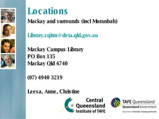 Locations Mackay and surrounds (incl Moranbah) [email_address] Mackay Campus Library PO Box 135 Mackay Qld 4740 (07) 4940 3219 Leesa, Anne, Christine 