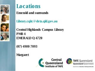Locations Emerald and surrounds  [email_address] Central Highlands Campus Library PMB 4 EMERALD Q 4720  (07) 4980 7093 Margaret 