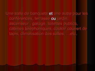 Une salle de banquetsUne salle de banquets etet une autre pour lesune autre pour les
conférences, terrasseconférences, terrasse ouou jardin,jardin,
ascenseur , garage, toilettes publics,ascenseur , garage, toilettes publics,
cabines téléphoniques, couloir couvert decabines téléphoniques, couloir couvert de
tapis, climatisation des salles, …etc.tapis, climatisation des salles, …etc.
 
