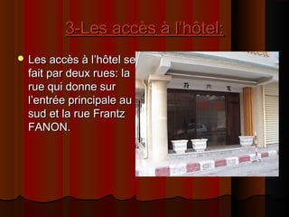 3-Les accès à l’hôtel:3-Les accès à l’hôtel:
 Les accès à l’hôtel seLes accès à l’hôtel se
fait par deux rues: lafait par deux rues: la
rue qui donne surrue qui donne sur
l’entrée principale aul’entrée principale au
sud et la rue Frantzsud et la rue Frantz
FANON.FANON.
 