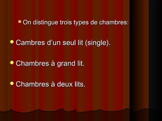 On distingue trois types de chambres:On distingue trois types de chambres:
Cambres d’un seul lit (single).Cambres d’un seul lit (single).
Chambres à grand lit.Chambres à grand lit.
Chambres à deux lits.Chambres à deux lits.
 