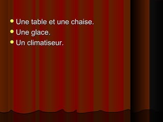 Une table et une chaise.Une table et une chaise.
Une glace.Une glace.
Un climatiseur.Un climatiseur.
 