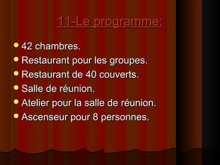 11-Le programme:11-Le programme:
42 chambres.42 chambres.
Restaurant pour les groupes.Restaurant pour les groupes.
Restaurant de 40 couverts.Restaurant de 40 couverts.
Salle de réunion.Salle de réunion.
Atelier pour la salle de réunion.Atelier pour la salle de réunion.
Ascenseur pour 8 personnes.Ascenseur pour 8 personnes.
 