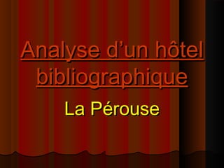 Analyse d’un hôtelAnalyse d’un hôtel
bibliographiquebibliographique
La PérouseLa Pérouse
 