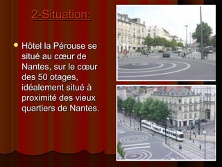 2-Situation:2-Situation:
 Hôtel la Pérouse seHôtel la Pérouse se
situé au cœur desitué au cœur de
Nantes, sur le cœurNantes, sur le cœur
des 50 otages,des 50 otages,
idéalement situé àidéalement situé à
proximité des vieuxproximité des vieux
quartiers de Nantes.quartiers de Nantes.
 