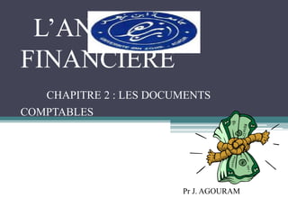 L’ANALYSE
FINANCIÈRE
CHAPITRE 2 : LES DOCUMENTS
COMPTABLES
Pr J. AGOURAM
 