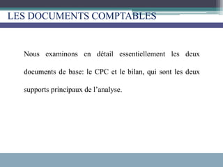 LES DOCUMENTS COMPTABLES
Nous examinons en détail essentiellement les deux
documents de base: le CPC et le bilan, qui sont les deux
supports principaux de l’analyse.
 
