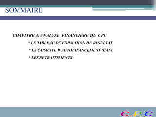 * LE TABLEAU DE FORMATION DU RESULTAT
SOMMAIRE
* LA CAPACITE D’AUTOFINANCEMENT (CAF)
CHAPITRE 3: ANALYSE FINANCIERE DU CPC
* LES RETRAITEMENTS
 