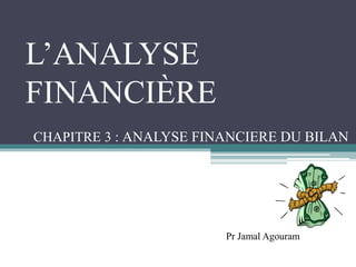 L’ANALYSE
FINANCIÈRE
CHAPITRE 3 : ANALYSE FINANCIERE DU BILAN
Pr Jamal Agouram
 