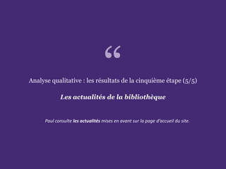 L’accessibilité des portails de bibliothèques
Paris. Ministère de la Culture et de la Communication
Analyse qualitative : les résultats de la cinquième étape (5/5)
Les actualités de la bibliothèque
Paul consulte les actualités mises en avant sur la page d’accueil du site.
“
 