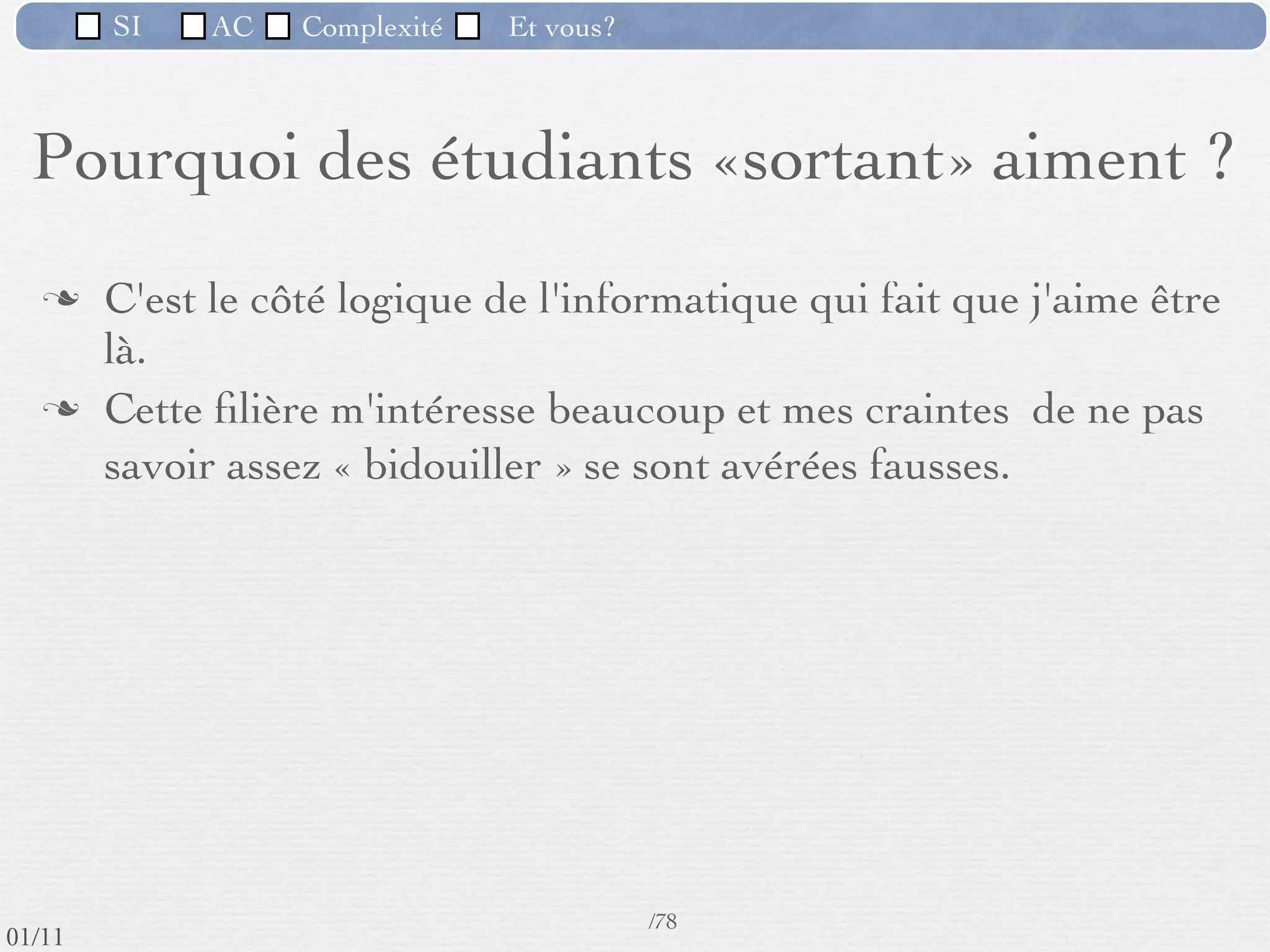 SI         AC   Complexité      Et vous?


   Pourquoi des étudiants «sortant» aiment ?

         «C'est un domaine en perpétuelle évolution»




 09/11
                              Inspiré de Mireille Ducassé,/76
                                                            Professeur, Insa de Rennes
lundi 5 septembre 2011
 