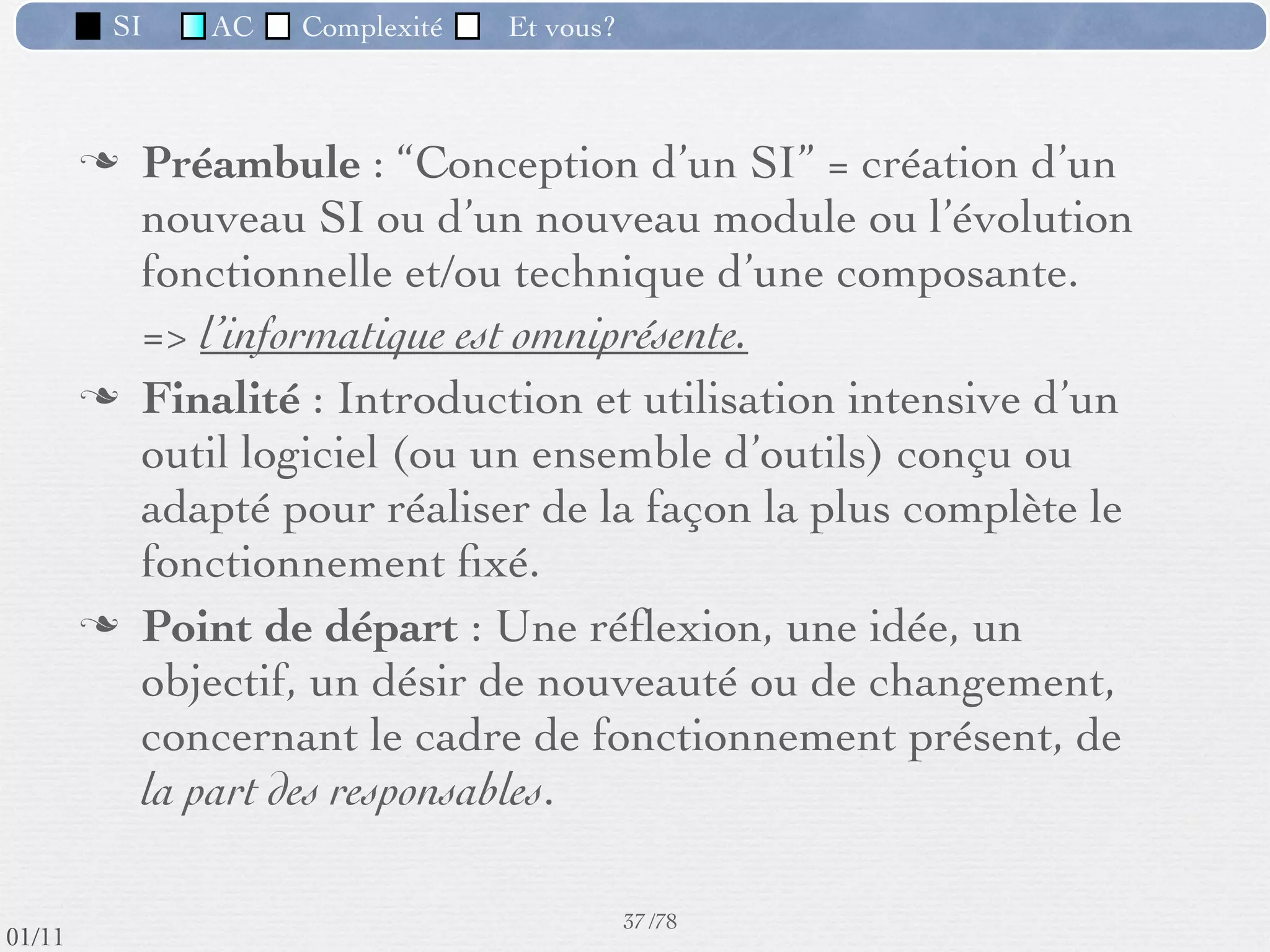 SI         AC   Complexité   Et vous?


                 Exemple de module (1) :
                    Calcul du salaire
          Module indispensable dans toute entreprise.
          Il fournit :
             ‣       des ﬁches de paie
             ‣       des listes personnel - salaire nécessaires au transfert de l’argent
             ‣       des sommes à transférer aux divers organismes : Sécurité
                     Sociale, caisses de retraite, APEC, etc.
             ‣       d’autre documents ﬁscaux
          Contraintes :
             ‣       comptables , juridiques, délais stricts de mise en paiement


                                                      34 /76
 09/11
lundi 5 septembre 2011
 