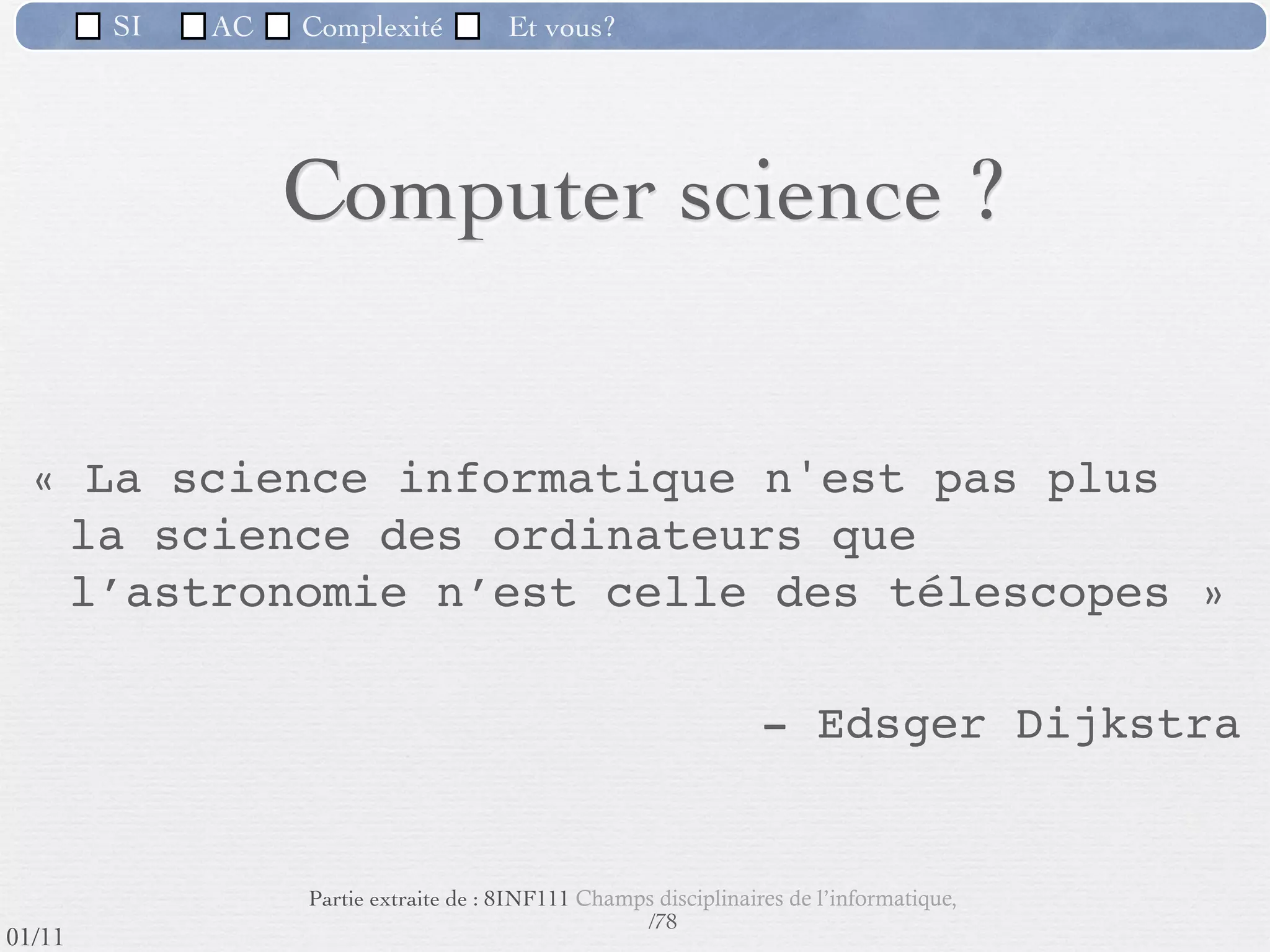 SI         AC   Complexité   Et vous?

                 1) La complexité des problèmes
  Cette complexité est encore accrue par l'évolution du dialogue entre le
   concepteur qui appréhende de mieux en mieux le domaine et l'utilisateur qui
   saisit mieux les possibilités de l'informatique et exprime mieux ses besoins.
   On constate une omni-présence de l’informatique : ubiquitous computing




                                      Maisons intelligentes : http://gerhome.cstb.fr/

                               Compteurs électriques
                                                      51 /76
 09/11
lundi 5 septembre 2011
 