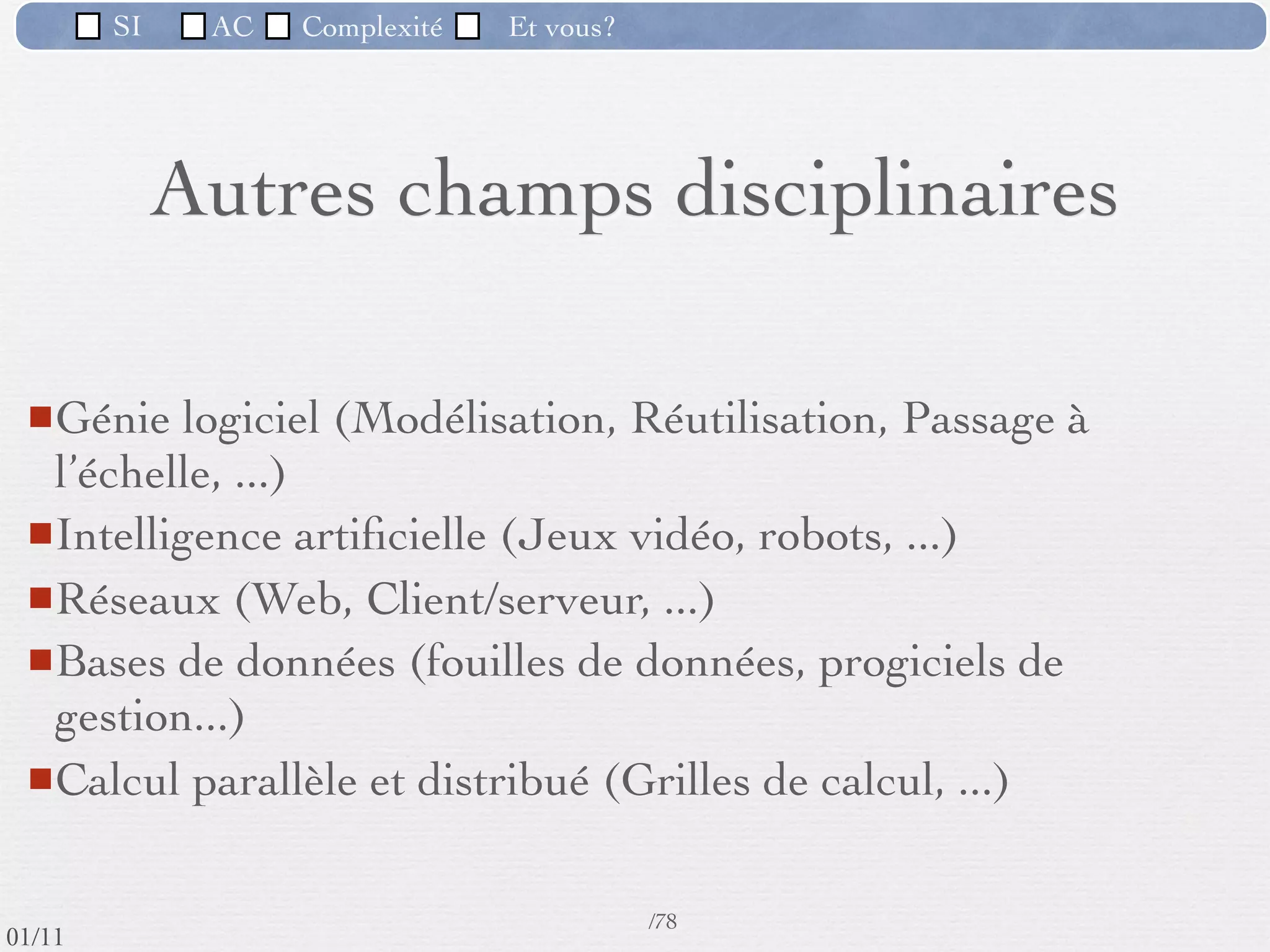 SI         AC   Complexité   Et vous?

                 2) La difficulté à contrôler les processus de
                 développement
                     Les logiciels doivent parfois traiter (en interne) des éléments
                      complexes tout en conservant (en externe) une relative
                      simplicité d'utilisation. Cet objectif peut être atteint en utilisant,
                      par exemple, des interface utilisateurs graphiques et intuitives.




                                                      55 /76
 09/11
lundi 5 septembre 2011
 