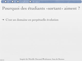 SI         AC   Complexité    Et vous?


             La bidouille.... ça marche!...
                       Parfois.
       Un autre phénomène très répandu est celui du "bidouilleur" : régulièrement autodidacte, et
       généralement brouillon, il pense être capable de tout faire en mettant lui-même la main à
       la pâte. Très souvent, il s'agit d'un commercial persuadé qu'il pourra faire seul ce qui lui
       semble long et cher sans raison. Dans un premier temps, il semblera y arriver, à force de
       persévérances et d'interventions qui lui paraîtront être de petites astuces très intelligentes et
       qu'il ajoutera ici et là, très content de lui-même et de son résultat immédiat. Mais cela se
       termine toujours de la même manière : son code et ses ﬁchiers se révèlent être devenus si
       fouillis et si incompréhensibles qu'il ﬁnira par être incapable de faire fonctionner quoi que ce
       soit, et devra se résoudre à appeler au secours. Seulement, il est souvent trop tard, et la seule
       solution viable pour son site Web est de le re-développer entièrement et correctement. Et là,
       ça coûte beaucoup plus cher que quelques heures d'analyse ou les conseils d'un professionnel.




                                     http://www.sam-mag.com/P53,53,5,58,,,default.aspx
                                                       67 /76
 09/11
lundi 5 septembre 2011
 
