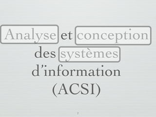 Analyse et conception
       des systèmes
      d’information
         (ACSI)
                         2
lundi 5 septembre 2011
 