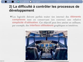 SI           AC     Complexité        Et vous?

                  Les phases du développement d’un SI
                                             Étude dʼopportunité
 Etude d’opportunité                         faire une étude approfondie de lʼexistant en identiﬁant :
                                             – tâches et acteurs
                           Avant-projet      – informations échangées
                                             – disfonctionnements
                                             – attentes des utilisateurs
              Analyse                        – identiﬁer les besoin nouveaux

                                             Elle débouche sur un avant-projet.
                                             Lʼavant-projet contient :
                                             – une description des grandes lignes du nouveau système
           Conception                        à mettre en place
                                             – une évaluation ﬁnancière et une durée prévisible du
                                             projet.

                                             Lʼavant-projet est indissociable des :
           Réalisation                       – plans à long termes de développement en matière de SI.
                                             Il est soumis à la direction générale pour choix et accord.
                         Test et démarrage
                                                               43 /76
 09/11
lundi 5 septembre 2011
 