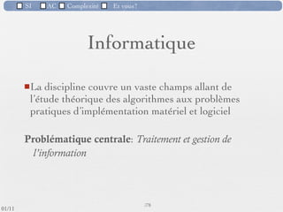SI         AC   Complexité   Et vous?

                1) La complexité des problèmes
                 Les logiciels doivent parfois traiter des systèmes critiques
                  (par exemple, le pilote automatique d'un avion de ligne) auxquels
                  viennent s'ajouter des exigences comme la facilité d'emploi, les
                  performances, la sûreté ...
  Un crash aérien causé par un cheval de Troie ?
  Le monde informatique 29/08/2010




   27/11/10 : ’A380 est équipé de deux pilotes
   automatiques et effectivement, les éléments informatiques
   sont si nombreux qu’il peut y avoir un bug sans gravité.
   Ces informations informatiques dépendent de très
   nombreux paramètres et de capteurs ce qui, à force de
   complexité, peut perturber les données, ce qui a provoqué
   la panne A380. Ce n’est donc pas la mécanique de
                                                52 /76
   l’appareil qui est en cause mais plus sa complexité…
 09/11
lundi 5 septembre 2011
 