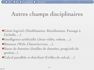 SI         AC   Complexité   Et vous?

                 2) La difficulté à contrôler les processus de
                 développement
                     Les logiciels doivent parfois traiter (en interne) des éléments
                      complexes tout en conservant (en externe) une relative
                      simplicité d'utilisation. Cet objectif peut être atteint en utilisant,
                      par exemple, des interface utilisateurs graphiques et intuitives.




                                                      55 /76
 09/11
lundi 5 septembre 2011
 