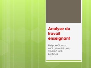 Analyse du
travail
enseignant
Philippe Clauzard
MCF Université de la
Réunion ESPE
EA ICARE
 