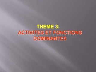 THEME 3:
ACTIVITES ET FONCTIONS
DOMINANTES
 
