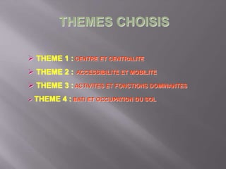 THEMES CHOISIS
 THEME 1 : CENTRE ET CENTRALITE
 THEME 2 : ACCESSIBILITE ET MOBILITE
 THEME 3 : ACTIVITES ET FONCTIONS DOMINANTES
 THEME 4 : BATI ET OCCUPATION DU SOL
 