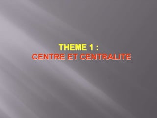 THEME 1 :
CENTRE ET CENTRALITE
 