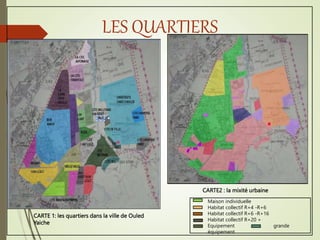 LES QUARTIERS
CARTE2 : la mixité urbaine
CARTE 1: les quartiers dans la ville de Ouled
Yaiche
Maison individuelle
Habitat collectif R+4 -R+6
Habitat collectif R+6 -R+16
Habitat collectif R+20 +
Equipement grande
équipement
 
