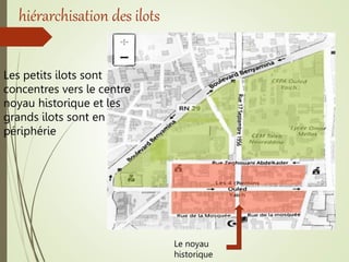 hiérarchisation des ilots
Les petits ilots sont
concentres vers le centre
noyau historique et les
grands ilots sont en
périphérie
Le noyau
historique
 
