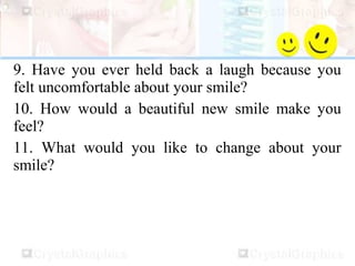 9. Have you ever held back a laugh because you
felt uncomfortable about your smile?
10. How would a beautiful new smile make you
feel?
11. What would you like to change about your
smile?
 