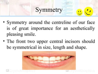 Symmetry
• Symmetry around the centreline of our face
is of great importance for an aesthetically
pleasing smile.
• The front two upper central incisors should
be symmetrical in size, length and shape.
 