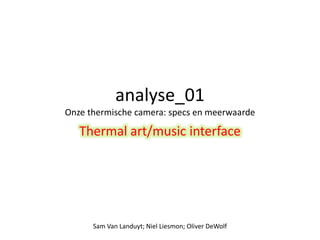 analyse_01 
Onze thermische camera: specs en meerwaarde 
Thermal art/music interface 
Sam Van Landuyt; Niel Liesmon; Oliver DeWolf 
 