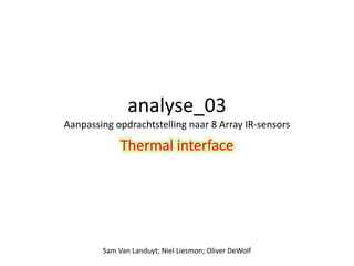 analyse_03 
Aanpassing opdrachtstelling naar 8 Array IR-sensors 
Thermal interface 
Sam Van Landuyt; Niel Liesmon; Oliver DeWolf 
 