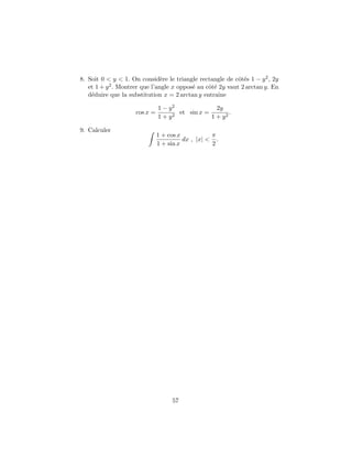 8. Soit 0 < y < 1. On consid`re le triangle rectangle de cˆt´s 1 − y 2 , 2y
                                e                           oe
   et 1 + y 2 . Montrer que l’angle x oppos´ au cˆt´ 2y vaut 2 arctan y. En
                                           e     oe
   d´duire que la substitution x = 2 arctan y entraˆ
    e                                                ıne

                               1 − y2              2y
                     cos x =        2
                                      et sin x =        .
                               1+y               1 + y2

9. Calculer
                               1 + cos x           π
                                         dx , |x| < .
                               1 + sin x           2




                                    57
 