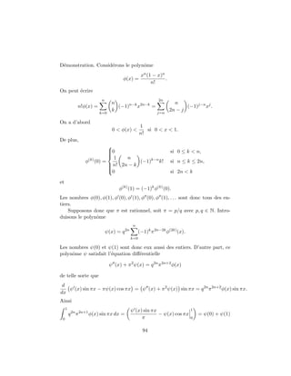 D´emonstration. Consid´erons le polynˆome
φ(x) =
xn(1 − x)n
n!
.
On peut ´ecrire
n!φ(x) =
n
k=0
n
k
(−1)n−k
x2n−k
=
2n
j=n
n
2n − j
(−1)j−n
xj
.
On a d’abord
0 < φ(x) <
1
n!
si 0 < x < 1.
De plus,
φ(k)
(0) =



0 si 0 ≤ k < n,
1
n!
n
2n − k
(−1)k−n
k! si n ≤ k ≤ 2n,
0 si 2n < k
et
φ(k)
(1) = (−1)k
φ(k)
(0).
Les nombres φ(0), φ(1), φ (0), φ (1), φ (0), φ (1), . . . sont donc tous des en-
tiers.
Supposons donc que π est rationnel, soit π = p/q avec p, q ∈ N. Intro-
duisons le polynˆome
ψ(x) = q2n
n
k=0
(−1)k
π2n−2k
φ(2k)
(x).
Les nombres ψ(0) et ψ(1) sont donc eux aussi des entiers. D’autre part, ce
polynˆome ψ satisfait l’´equation diﬀ´erentielle
ψ (x) + π2
ψ(x) = q2n
π2n+2
φ(x)
de telle sorte que
d
dx
ψ (x) sin πx − πψ(x) cos πx = ψ (x) + π2
ψ(x) sin πx = q2n
π2n+2
φ(x) sin πx.
Ainsi
1
0
q2n
π2n+1
φ(x) sin πx dx =
ψ (x) sin πx
π
− ψ(x) cos πx
1
0
= ψ(0) + ψ(1)
94
 