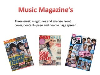 Three music magazines and analyse Front
cover, Contents page and double page spread.
 