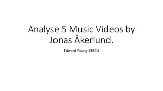 Analyse 5 Music Videos by 
Jonas Åkerlund. 
Edward Young 13BCU 
 