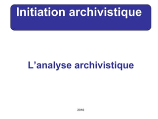 L’analyse archivistique Initiation archivistique 2010 