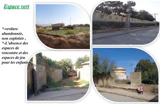 Espace vert
*-verdure
abandonnée,
non exploitée ,
*-L’absence des
espaces de
rencontre et des
espaces de jeu
pour les enfants
 