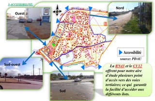 3-ACCESSIBILITÉ:
source: PDAU
Ouest
Sud-ouest
Sud
Nord
La RN43 et le CV12
offrent pour notre aire
d’étude plusieurs point
d’accès vers des voies
tertiaires; ce qui garantit
la facilité d’accéder aux
différents ilots.
 